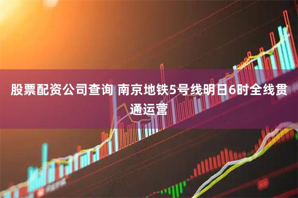 股票配资公司查询 南京地铁5号线明日6时全线贯通运营