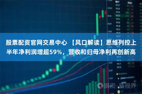 股票配资官网交易中心 【风口解读】思维列控上半年净利润增超59%，营收和归母净利再创新高