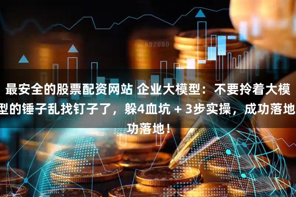 最安全的股票配资网站 企业大模型:不要拎着大模型的锤子乱找钉子了,躲4血坑 + 3步实操,成功落地!