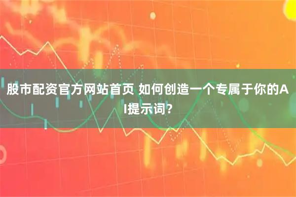 股市配资官方网站首页 如何创造一个专属于你的AI提示词？