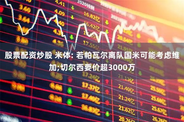 股票配资炒股 米体: 若帕瓦尔离队国米可能考虑维加;切尔西要价超3000万