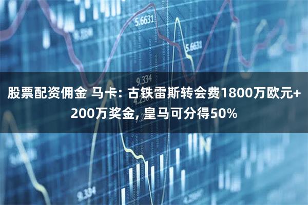 股票配资佣金 马卡: 古铁雷斯转会费1800万欧元+200万奖金, 皇马可分得50%