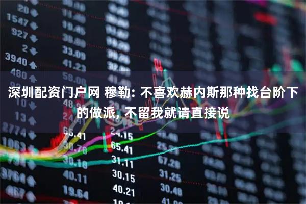 深圳配资门户网 穆勒: 不喜欢赫内斯那种找台阶下的做派, 不留我就请直接说