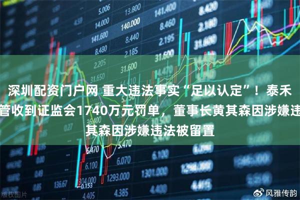 深圳配资门户网 重大违法事实“足以认定”！泰禾集团及高管收到证监会1740万元罚单，董事长黄其森因涉嫌违法被留置
