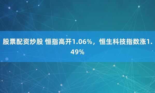 股票配资炒股 恒指高开1.06%，恒生科技指数涨1.49%