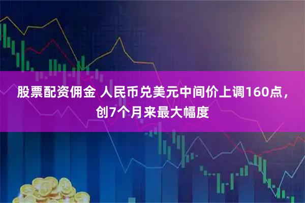 股票配资佣金 人民币兑美元中间价上调160点，创7个月来最大幅度