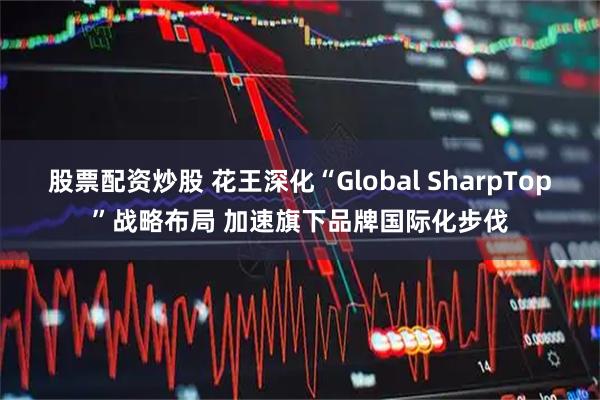股票配资炒股 花王深化“Global SharpTop”战略布局 加速旗下品牌国际化步伐