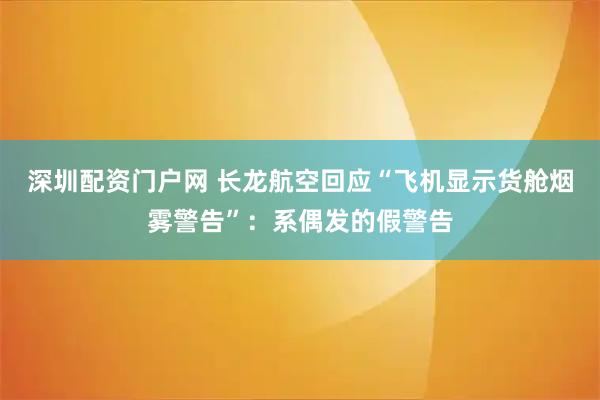 深圳配资门户网 长龙航空回应“飞机显示货舱烟雾警告”：系偶发的假警告