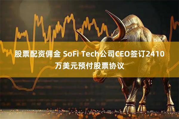 股票配资佣金 SoFi Tech公司CEO签订2410万美元预付股票协议