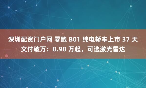 深圳配资门户网 零跑 B01 纯电轿车上市 37 天交付破万：8.98 万起，可选激光雷达