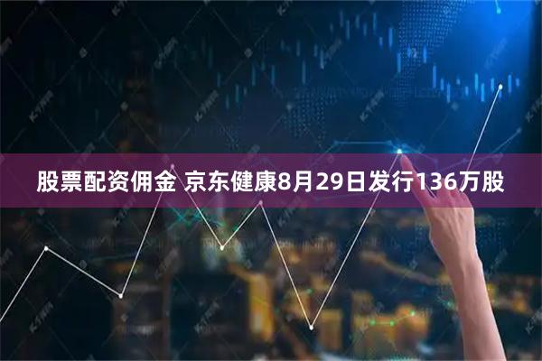 股票配资佣金 京东健康8月29日发行136万股