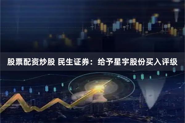 股票配资炒股 民生证券：给予星宇股份买入评级