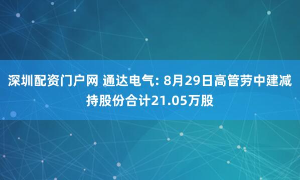 深圳配资门户网 通达电气: 8月29日高管劳中建减持股份合计21.05万股