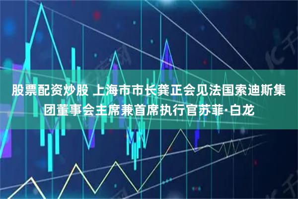 股票配资炒股 上海市市长龚正会见法国索迪斯集团董事会主席兼首席执行官苏菲·白龙