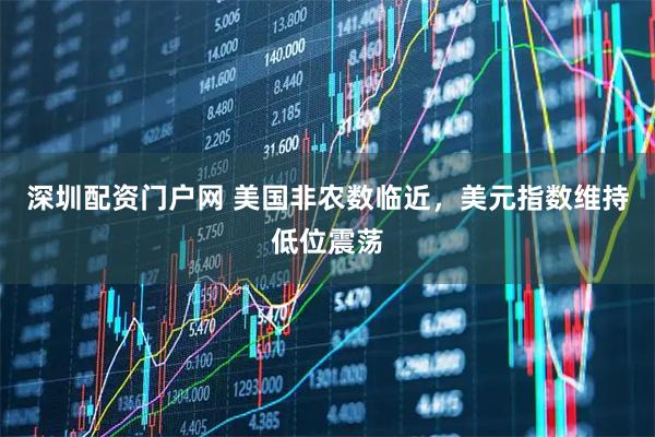 深圳配资门户网 美国非农数临近，美元指数维持低位震荡