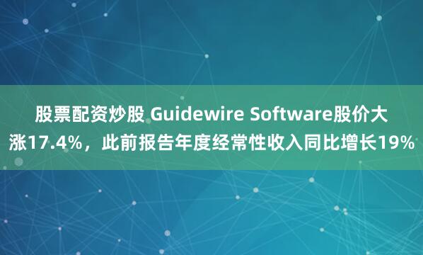 股票配资炒股 Guidewire Software股价大涨17.4%，此前报告年度经常性收入同比增长19%