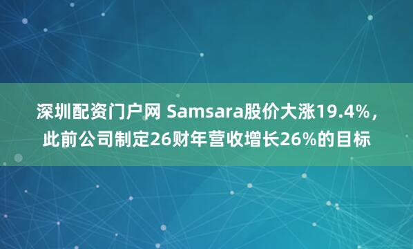 深圳配资门户网 Samsara股价大涨19.4%,此前公司制定26财年营收增长26%的目标