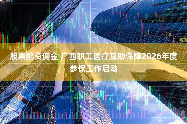 股票配资佣金 广西职工医疗互助保障2026年度参保工作启动