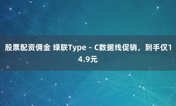 股票配资佣金 绿联Type - C数据线促销,到手仅14.9元