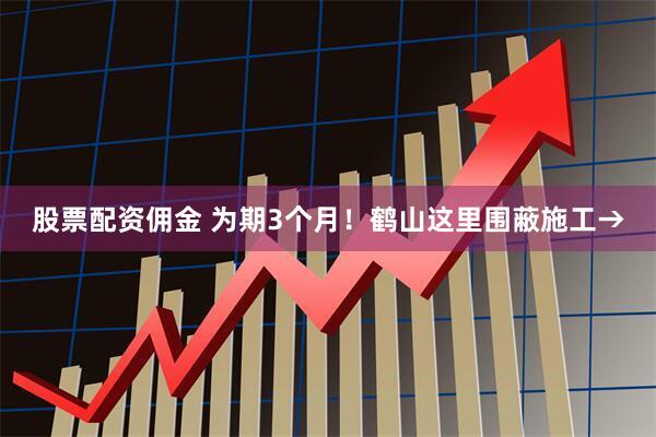 股票配资佣金 为期3个月！鹤山这里围蔽施工→