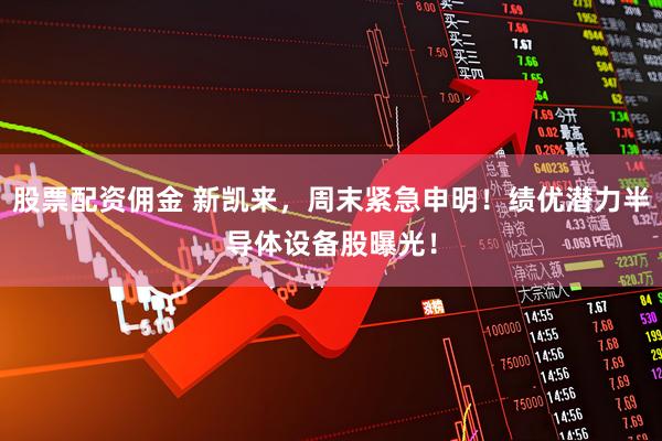 股票配资佣金 新凯来，周末紧急申明！绩优潜力半导体设备股曝光！