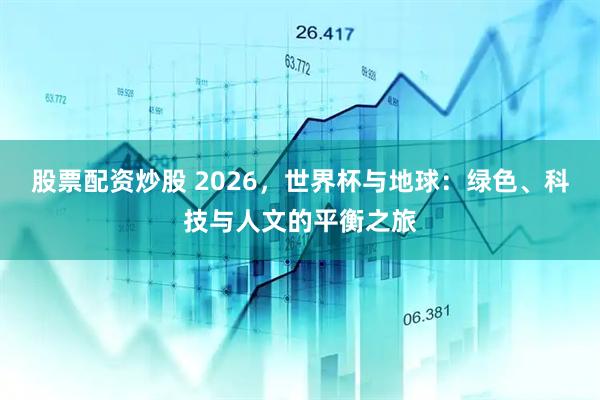 股票配资炒股 2026，世界杯与地球：绿色、科技与人文的平衡之旅