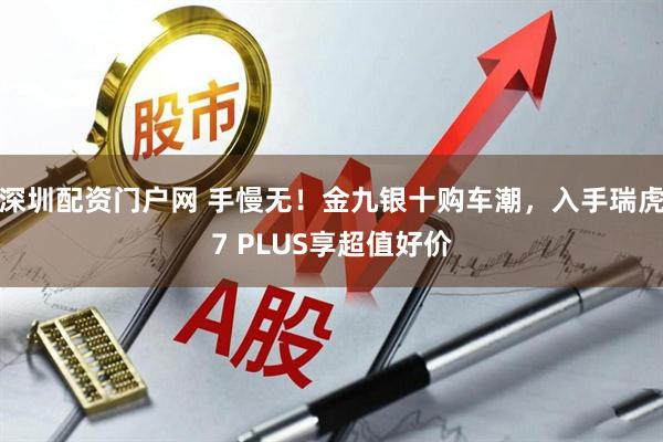 深圳配资门户网 手慢无!金九银十购车潮,入手瑞虎7 PLUS享超值好价