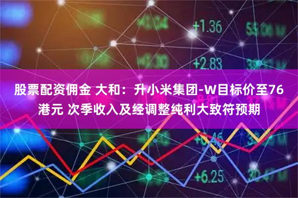 股票配资佣金 大和:升小米集团-W目标价至76港元 次季收入及经调整纯利大致符预期