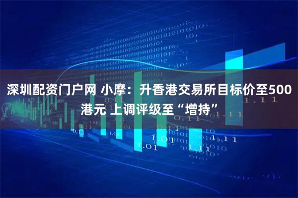 深圳配资门户网 小摩:升香港交易所目标价至500港元 上调评级至“增持”