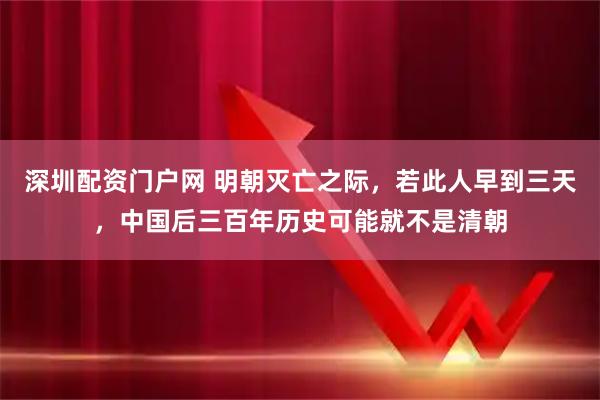 深圳配资门户网 明朝灭亡之际，若此人早到三天，中国后三百年历史可能就不是清朝