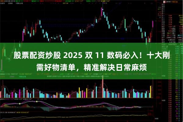 股票配资炒股 2025 双 11 数码必入！十大刚需好物清单，精准解决日常麻烦