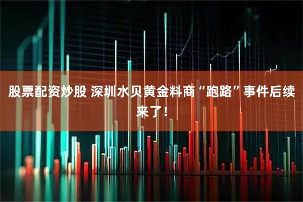 股票配资炒股 深圳水贝黄金料商“跑路”事件后续来了!