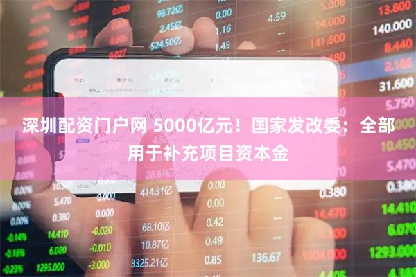 深圳配资门户网 5000亿元!国家发改委:全部用于补充项目资本金