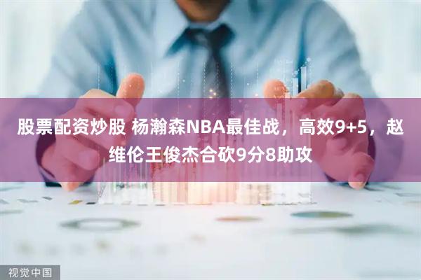 股票配资炒股 杨瀚森NBA最佳战,高效9+5,赵维伦王俊杰合砍9分8助攻