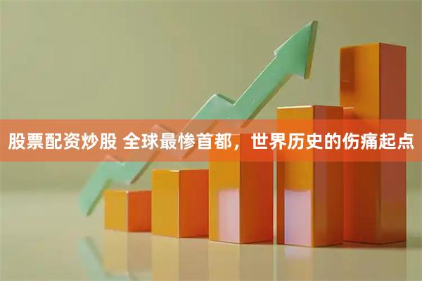 股票配资炒股 全球最惨首都，世界历史的伤痛起点
